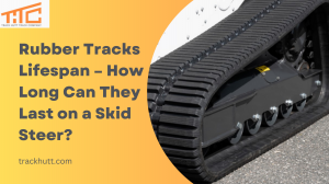 Rubber Tracks Lifespan – How Long Can They Last on a Skid Steer?